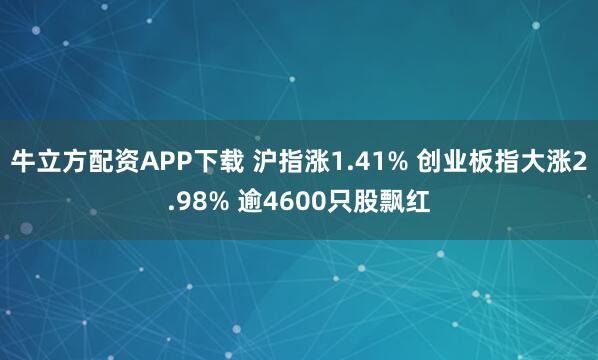 牛立方配资APP下载 沪指涨1.41% 创业板指大涨2.98% 逾4600只股飘红