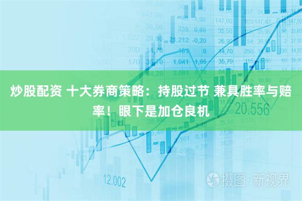 炒股配资 十大券商策略：持股过节 兼具胜率与赔率！眼下是加仓良机