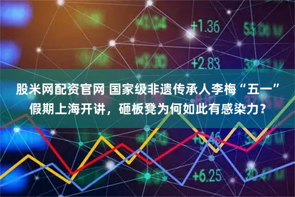 股米网配资官网 国家级非遗传承人李梅“五一”假期上海开讲，砸板凳为何如此有感染力？