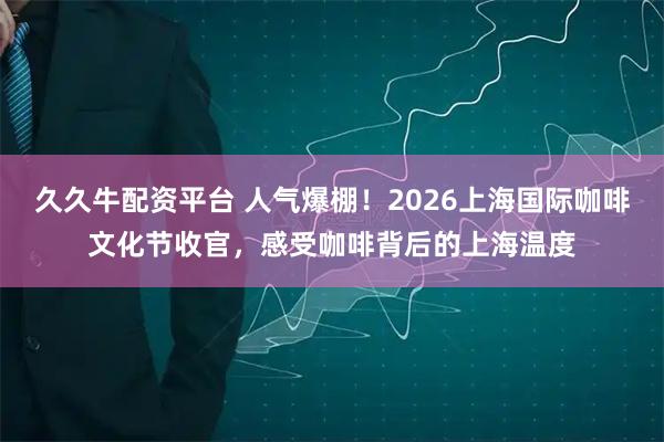久久牛配资平台 人气爆棚！2026上海国际咖啡文化节收官，感受咖啡背后的上海温度