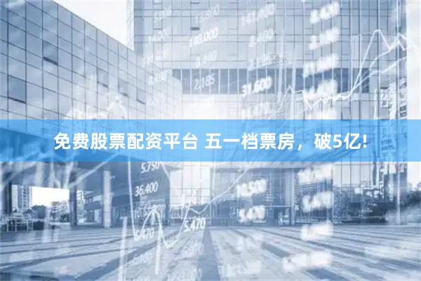 免费股票配资平台 五一档票房，破5亿!