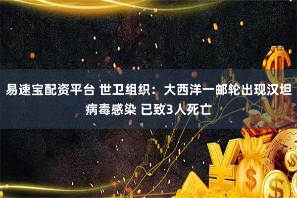 易速宝配资平台 世卫组织：大西洋一邮轮出现汉坦病毒感染 已致3人死亡