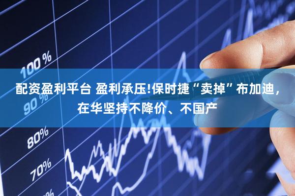 配资盈利平台 盈利承压!保时捷“卖掉”布加迪，在华坚持不降价、不国产
