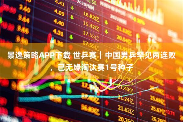 景逸策略APP下载 世乒赛｜中国男乒罕见两连败，已无缘淘汰赛1号种子