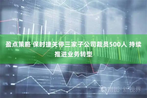 盈点策略 保时捷关停三家子公司裁员500人 持续推进业务转型
