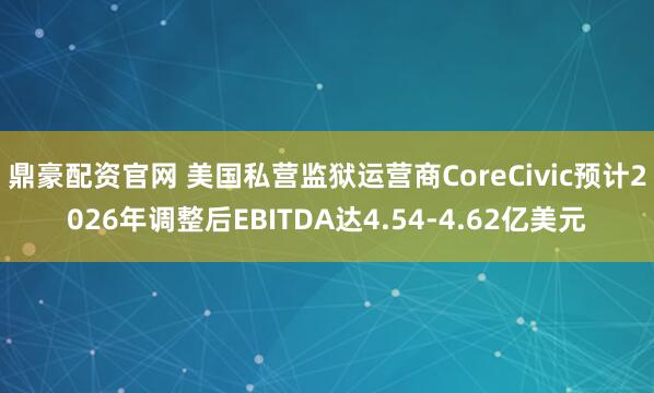 鼎豪配资官网 美国私营监狱运营商CoreCivic预计2026年调整后EBITDA达4.54-4.62亿美元
