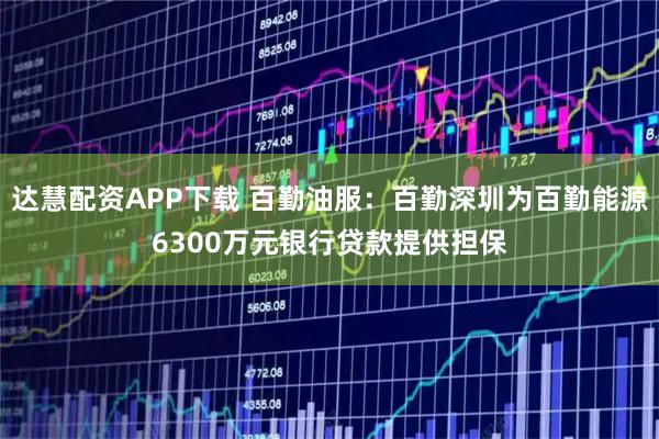 达慧配资APP下载 百勤油服：百勤深圳为百勤能源6300万元银行贷款提供担保