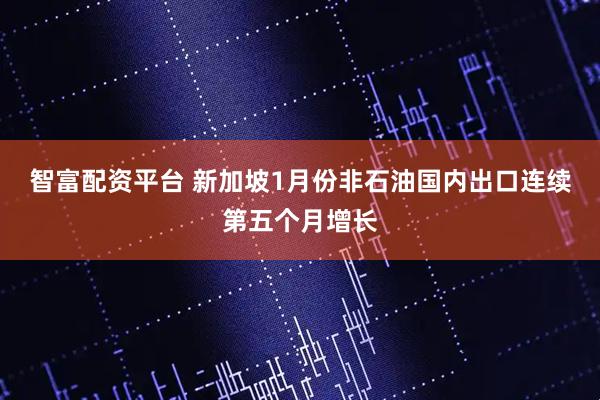 智富配资平台 新加坡1月份非石油国内出口连续第五个月增长