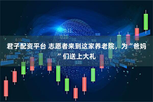 君子配资平台 志愿者来到这家养老院，为“爸妈”们送上大礼