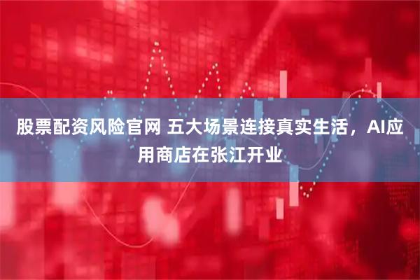股票配资风险官网 五大场景连接真实生活，AI应用商店在张江开业