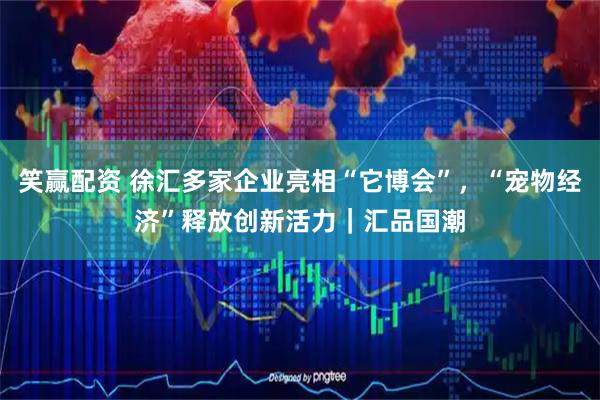 笑赢配资 徐汇多家企业亮相“它博会”，“宠物经济”释放创新活力｜汇品国潮